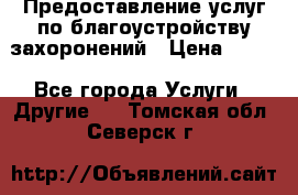 Предоставление услуг по благоустройству захоронений › Цена ­ 100 - Все города Услуги » Другие   . Томская обл.,Северск г.